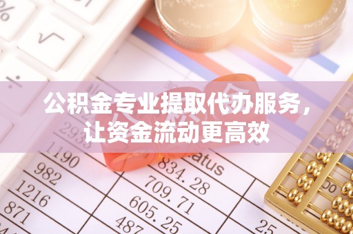 双柏公积金专业提取代办服务，让资金流动更高效