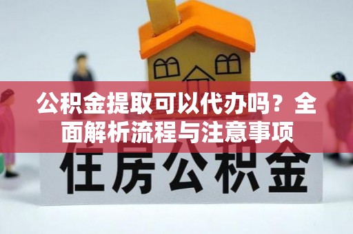 双柏公积金提取可以代办吗？全面解析流程与注意事项