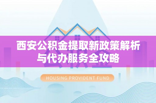 双柏西安公积金提取新政策解析与代办服务全攻略