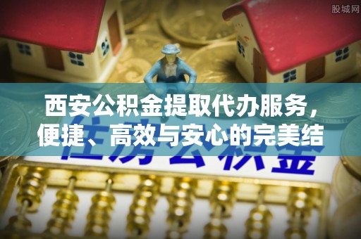 双柏西安公积金提取代办服务，便捷、高效与安心的完美结合
