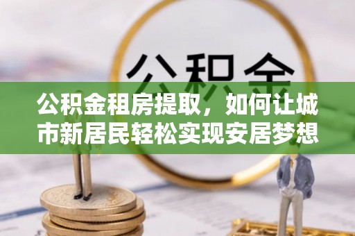 双柏公积金租房提取，如何让城市新居民轻松实现安居梦想