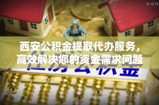双柏西安公积金提取代办服务，高效解决您的资金需求问题
