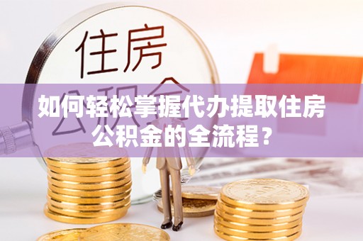 双柏如何轻松掌握代办提取住房公积金的全流程？