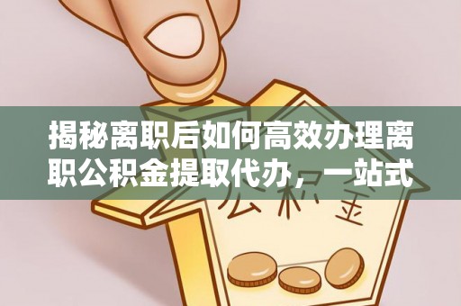 双柏揭秘离职后如何高效办理离职公积金提取代办，一站式服务全解析