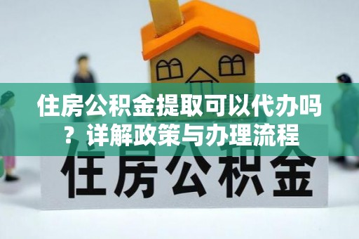 双柏住房公积金提取可以代办吗？详解政策与办理流程