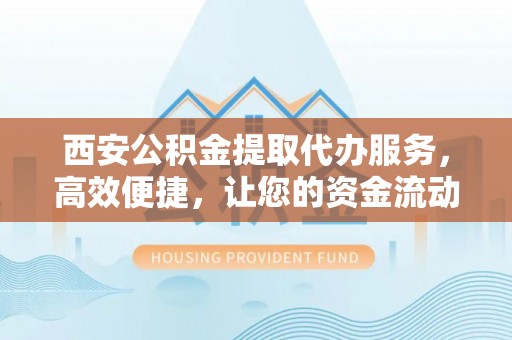 双柏西安公积金提取代办服务，高效便捷，让您的资金流动更灵活