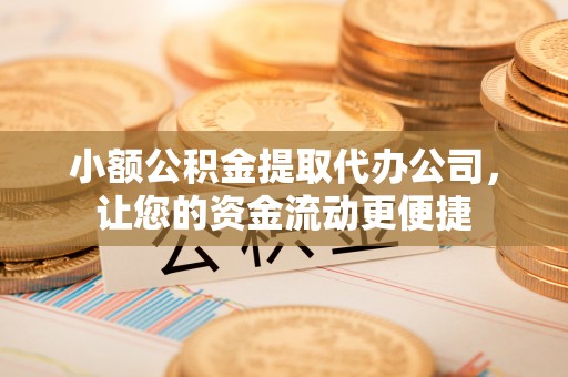 双柏小额公积金提取代办公司，让您的资金流动更便捷