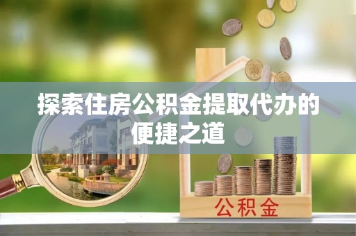 双柏探索住房公积金提取代办的便捷之道