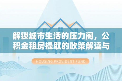 双柏解锁城市生活的压力阀，公积金租房提取的政策解读与实践指南