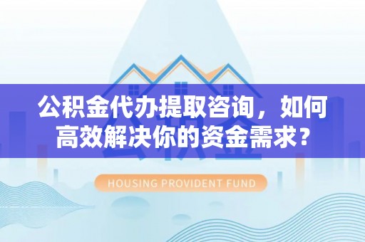 双柏公积金代办提取咨询，如何高效解决你的资金需求？
