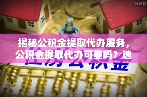 双柏揭秘公积金提取代办服务，公积金提取代办可靠吗？选择需谨慎