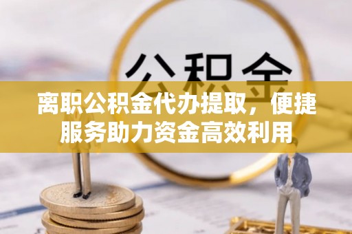 双柏离职公积金代办提取，便捷服务助力资金高效利用