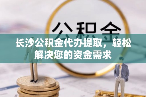 双柏长沙公积金代办提取，轻松解决您的资金需求
