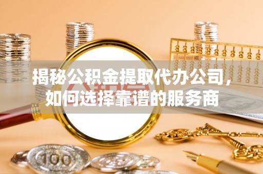 双柏揭秘公积金提取代办公司，如何选择靠谱的服务商