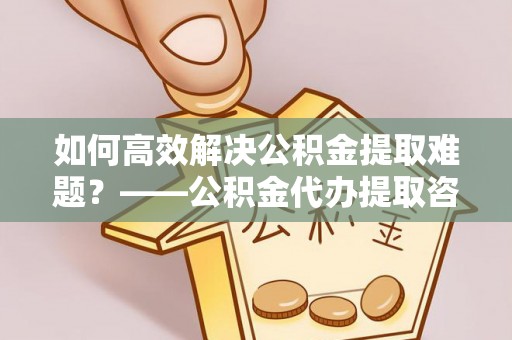 双柏如何高效解决公积金提取难题？——公积金代办提取咨询服务全解析