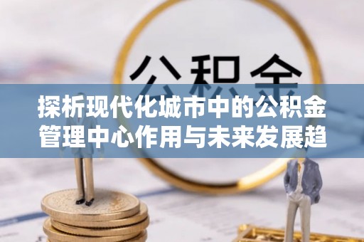 双柏探析现代化城市中的公积金管理中心作用与未来发展趋势