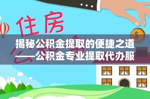 双柏揭秘公积金提取的便捷之道——公积金专业提取代办服务解析