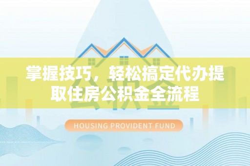 双柏掌握技巧，轻松搞定代办提取住房公积金全流程