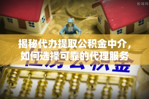 双柏揭秘代办提取公积金中介，如何选择可靠的代理服务