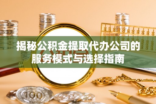 双柏揭秘公积金提取代办公司的服务模式与选择指南
