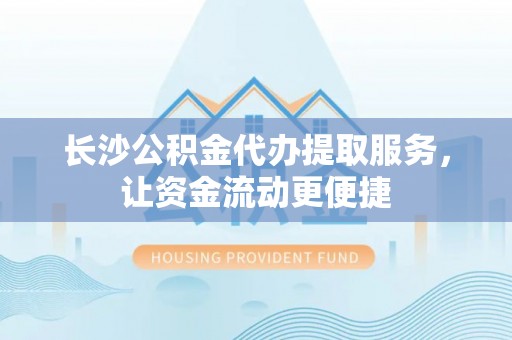 双柏长沙公积金代办提取服务，让资金流动更便捷