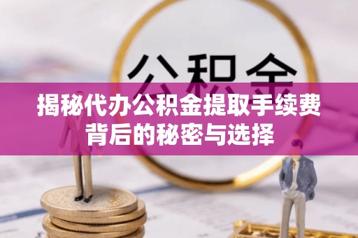 双柏揭秘代办公积金提取手续费背后的秘密与选择