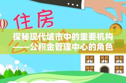 双柏探秘现代城市中的重要机构——公积金管理中心的角色与使命