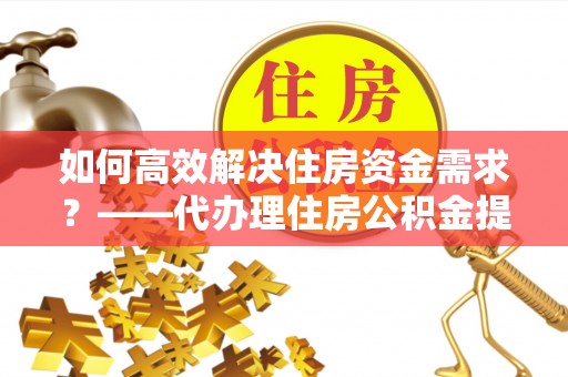 双柏如何高效解决住房资金需求？——代办理住房公积金提取服务全解析