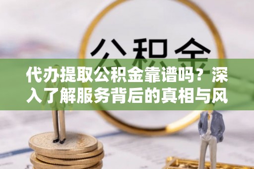 双柏代办提取公积金靠谱吗？深入了解服务背后的真相与风险
