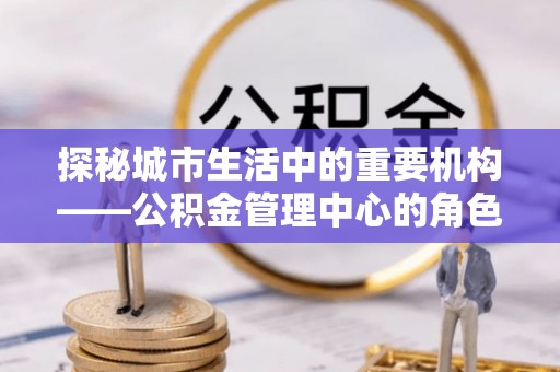 双柏探秘城市生活中的重要机构——公积金管理中心的角色与意义