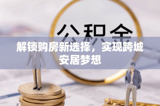 双柏解锁购房新选择，实现跨城安居梦想