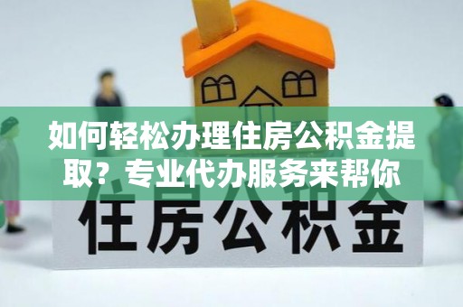 双柏如何轻松办理住房公积金提取？专业代办服务来帮你