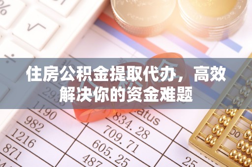 双柏住房公积金提取代办，高效解决你的资金难题