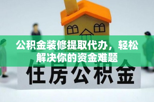 双柏公积金装修提取代办，轻松解决你的资金难题
