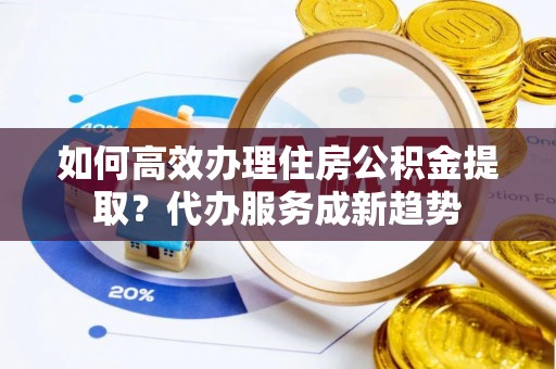 双柏如何高效办理住房公积金提取？代办服务成新趋势
