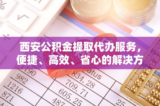 双柏西安公积金提取代办服务，便捷、高效、省心的解决方案