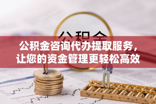 双柏公积金咨询代办提取服务，让您的资金管理更轻松高效