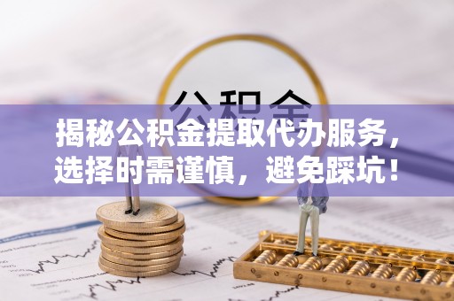双柏揭秘公积金提取代办服务，选择时需谨慎，避免踩坑！