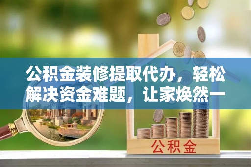 双柏公积金装修提取代办，轻松解决资金难题，让家焕然一新
