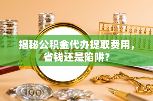 双柏揭秘公积金代办提取费用，省钱还是陷阱？