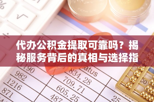 双柏代办公积金提取可靠吗？揭秘服务背后的真相与选择指南