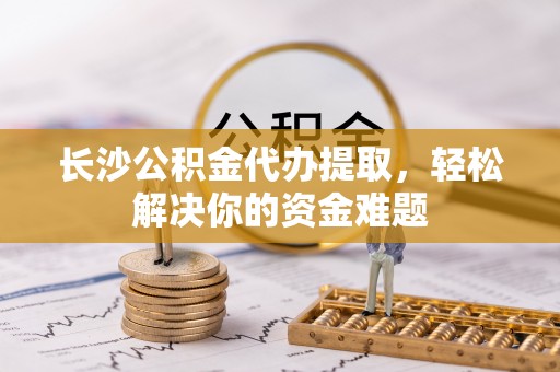 双柏长沙公积金代办提取，轻松解决你的资金难题