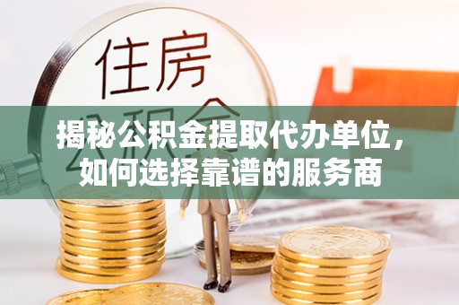 双柏揭秘公积金提取代办单位，如何选择靠谱的服务商