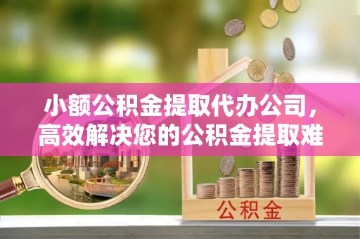 双柏小额公积金提取代办公司，高效解决您的公积金提取难题