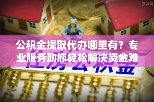 双柏公积金提取代办哪里有？专业服务助您轻松解决资金难题