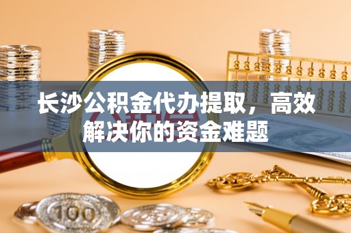 双柏长沙公积金代办提取，高效解决你的资金难题