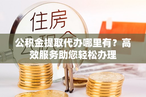 双柏公积金提取代办哪里有？高效服务助您轻松办理