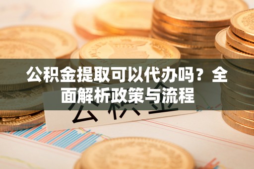 双柏公积金提取可以代办吗？全面解析政策与流程