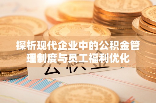 双柏探析现代企业中的公积金管理制度与员工福利优化