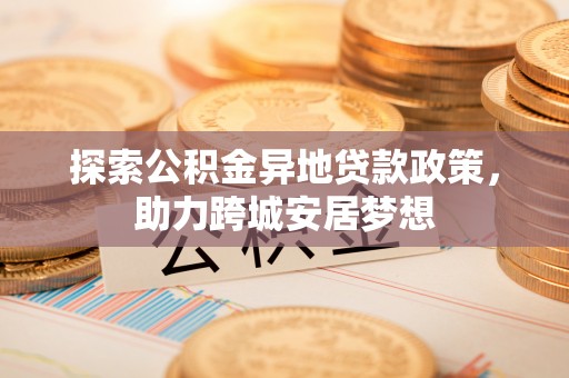双柏探索公积金异地贷款政策，助力跨城安居梦想